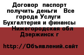 Договор, паспорт, получить деньги - Все города Услуги » Бухгалтерия и финансы   . Нижегородская обл.,Дзержинск г.